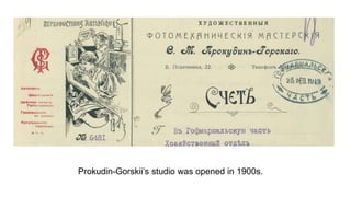 Prokudin-Gorskii’s studio was opened in 1900s.
 