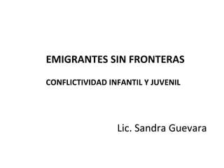 EMIGRANTES SIN FRONTERAS
CONFLICTIVIDAD INFANTIL Y JUVENIL




                 Lic. Sandra Guevara
 