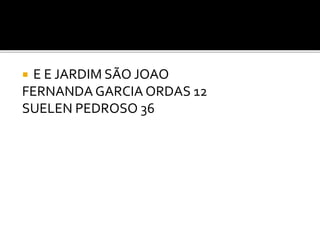  E E JARDIM SÃO JOAO
FERNANDA GARCIA ORDAS 12
SUELEN PEDROSO 36
 