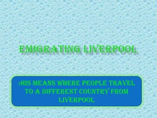 Emigrating liverpool This means where people travel to a different country from Liverpool 