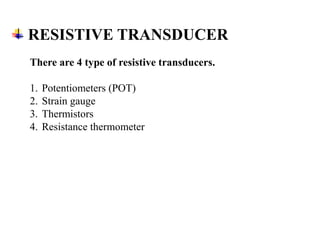 RESISTIVE TRANSDUCER
There are 4 type of resistive transducers.
1. Potentiometers (POT)
2. Strain gauge
3. Thermistors
4. Resistance thermometer
 