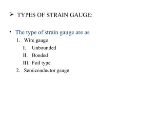  TYPES OF STRAIN GAUGE:
• The type of strain gauge are as
1. Wire gauge
I. Unbounded
II. Bonded
III. Foil type
2. Semiconductor gauge
 