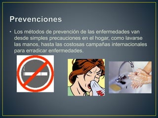 • Los métodos de prevención de las enfermedades van
desde simples precauciones en el hogar, como lavarse
las manos, hasta las costosas campañas internacionales
para erradicar enfermedades.
 