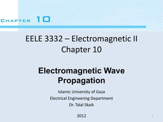 EELE 3332 – Electromagnetic II
Chapter 10
Electromagnetic Wave
Propagation
Islamic University of Gaza
Electrical Engineering Department
Dr. Talal Skaik
2012 1
 