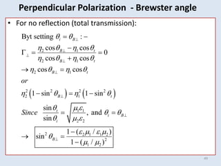 49
• For no reflection (total transmission):
   
2 1
2 1
2 1
2 2 2 2
2 1
1 1
2 2
2 2 1 1 2
2
1 2
Byt setting :
cos cos
0
cos cos
cos cos
1 sin 1 sin
sin
, and
sin
1 ( / )
sin
1 ( / )
i B
B t
B t
B t
B t
t
i B
i
B
or
Since
 
   
   
   
   
  
 
  
   

 








 

  

 
  
 

 

Perpendicular Polarization - Brewster angle
 