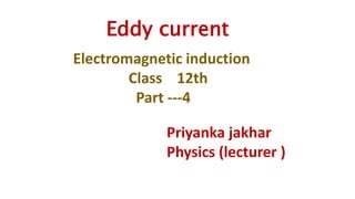 Electromagnetic induction
Class 12th
Part ---4
Priyanka jakhar
Physics (lecturer )
Eddy current
 