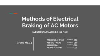 Methods of Electrical
Braking of AC Motors
ELECTRICAL MACHINE II (EE-353)
ANEEQUE AHMAD ********-012
Group No.04 AHMAD FARAZ ********-019
ALI HAMZA ********-020
ARBAB HASSAN ********-035
 