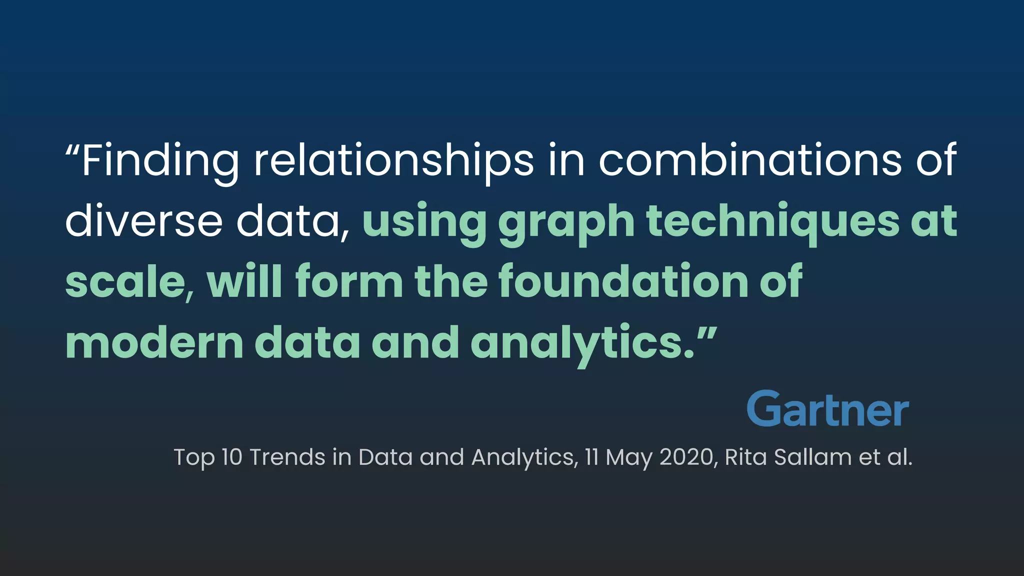“Finding relationships in combinations of
diverse data, using graph techniques at
scale, will form the foundation of
modern data and analytics.”
Top 10 Trends in Data and Analytics, 11 May 2020, Rita Sallam et al.
