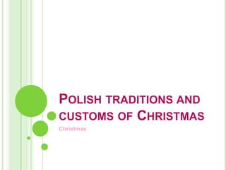 POLISH TRADITIONS AND 
CUSTOMS OF CHRISTMAS 
Christmas 
 