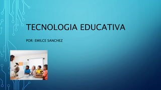 TECNOLOGIA EDUCATIVA
POR: EMILCE SANCHEZ
 