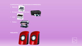 CLASIFICACION SEGÚN TECNOLOGIA DE IMPRESORAS:
 Matricial
 De inyección o chorro de tinta:
 Laser
 Plotters
PARLANTES:
 