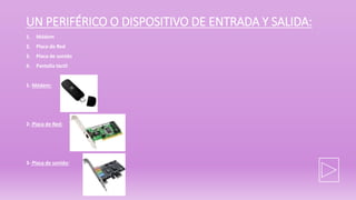 UN PERIFÉRICO O DISPOSITIVO DE ENTRADA Y SALIDA:
1. Módem
2. Placa de Red
3. Placa de sonido
4. Pantalla táctil
1- Módem:
2- Placa de Red:
3- Placa de sonido:
 