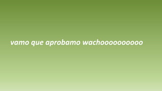 vamo que aprobamo wachoooooooooo
 