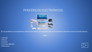 PERIFÉRICOS ELECTRÓNICOS.
 Los periféricos son dispositivos electrónicos físicos que permiten que la computadora interactúe como el mundo exterior.
TIPOS
1-Teclado
2-Mouse
3-Escáner
4-Camaras digitales
5-Microfono
 
