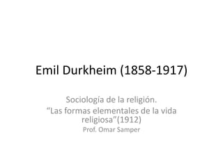 Emil Durkheim (1858-1917)
Sociología de la religión.
“Las formas elementales de la vida
religiosa”(1912)
Prof. Omar Samper
 