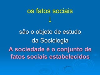os fatos sociais
↓
são o objeto de estudo
da Sociologia
A sociedade é o conjunto de
fatos sociais estabelecidos
 