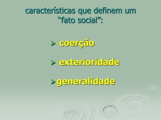 características que definem um
“fato social”:
 coerção
 exterioridade
generalidade
 