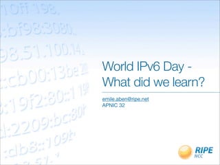 World IPv6 Day -
What did we learn?
emile.aben@ripe.net
APNIC 32
 
