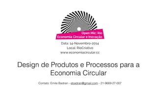 Open Mic: Rio 
Economia Circular e Inovação 
Data: 14-Novembro-2014 
Local: RioCriativo 
www.economiacircular.cc 
Design de Produtos e Processos para a 
Economia Circular 
Contato: Emile Badran - ebadran@gmail.com - 21-9669-27-007 
 