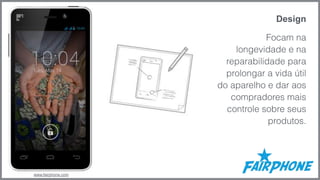 Design 
Focam na 
longevidade e na 
reparabilidade para 
prolongar a vida útil 
do aparelho e dar aos 
compradores mais 
controle sobre seus 
produtos. 
www.fairphone.com 
 