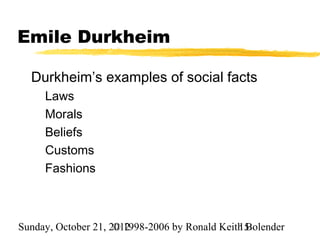 Emile Durkheim

  Durkheim’s examples of social facts
     Laws
     Morals
     Beliefs
     Customs
     Fashions



Sunday, October 21, 2012
                     © 1998-2006 by Ronald Keith Bolender
                                               15
 