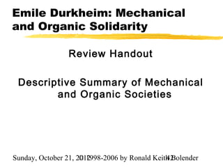 Emile Durkheim: Mechanical
and Organic Solidarity

                 Review Handout

 Descriptive Summary of Mechanical
        and Organic Societies




Sunday, October 21, 2012
                     © 1998-2006 by Ronald Keith Bolender
                                               42
 