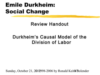 Emile Durkheim:
Social Change

                 Review Handout

    Durkheim’s Causal Model of the
           Division of Labor




Sunday, October 21, 2012
                     © 1998-2006 by Ronald Keith Bolender
                                               47
 