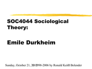 SOC4044 Sociological
 Theory:

 Emile Durkheim


Sunday, October 21, 2012
                     © 1998-2006 by Ronald Keith Bolender
                                               1
 