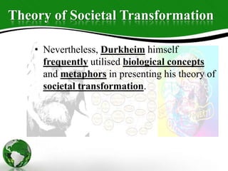 Theory of Societal Transformation
• Nevertheless, Durkheim himself
frequently utilised biological concepts
and metaphors in presenting his theory of
societal transformation.
 