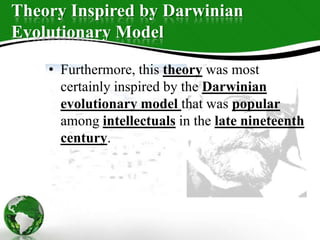 Theory Inspired by Darwinian
Evolutionary Model
• Furthermore, this theory was most
certainly inspired by the Darwinian
evolutionary model that was popular
among intellectuals in the late nineteenth
century.
 