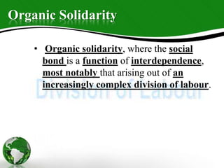 Organic Solidarity
• Organic solidarity, where the social
bond is a function of interdependence,
most notably that arising out of an
increasingly complex division of labour.
 