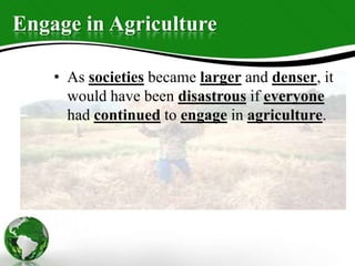 Engage in Agriculture
• As societies became larger and denser, it
would have been disastrous if everyone
had continued to engage in agriculture.
 