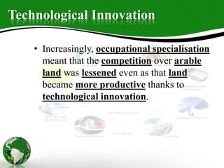 Technological Innovation
• Increasingly, occupational specialisation
meant that the competition over arable
land was lessened even as that land
became more productive thanks to
technological innovation.
 