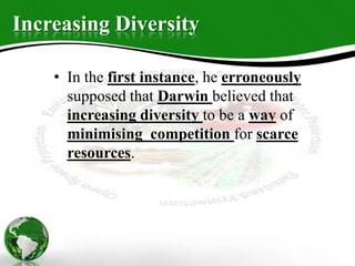Increasing Diversity
• In the first instance, he erroneously
supposed that Darwin believed that
increasing diversity to be a way of
minimising competition for scarce
resources.
 
