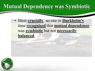 Mutual Dependence was Symbiotic
• Most crucially, no one in Durkheim’s
time recognised that mutual dependence
was symbiotic but not necessarily
balanced.
 