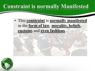 Constraint is normally Manifested
• This constraint is normally manifested
in the form of law, morality, beliefs,
customs and even fashions.
 