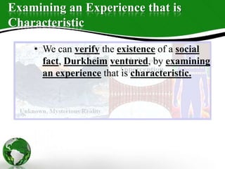 Examining an Experience that is
Characteristic
• We can verify the existence of a social
fact, Durkheim ventured, by examining
an experience that is characteristic.
 