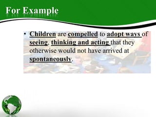 For Example
• Children are compelled to adopt ways of
seeing, thinking and acting that they
otherwise would not have arrived at
spontaneously.
 