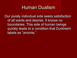 HHuummaann DDuuaalliissmm 
OOuurr ppuurreellyy iinnddiivviidduuaall ssiiddee sseeeekkss ssaattiissffaaccttiioonn 
ooff aallll wwaannttss aanndd ddeessiirreess.. IItt kknnoowwss nnoo 
bboouunnddaarriieess.. TThhiiss ssiiddee ooff hhuummaann bbeeiinnggss 
qquuiicckkllyy lleeaaddss ttoo aa ccoonnddiittiioonn tthhaatt DDuurrkkhheeiimm 
llaabbeellss aass ““aannoommiiee..”” 
 