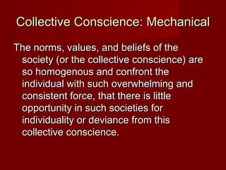 Collective CCoonnsscciieennccee:: MMeecchhaanniiccaall 
TThhee nnoorrmmss,, vvaalluueess,, aanndd bbeelliieeffss ooff tthhee 
ssoocciieettyy ((oorr tthhee ccoolllleeccttiivvee ccoonnsscciieennccee)) aarree 
ssoo hhoommooggeennoouuss aanndd ccoonnffrroonntt tthhee 
iinnddiivviidduuaall wwiitthh ssuucchh oovveerrwwhheellmmiinngg aanndd 
ccoonnssiisstteenntt ffoorrccee,, tthhaatt tthheerree iiss lliittttllee 
ooppppoorrttuunniittyy iinn ssuucchh ssoocciieettiieess ffoorr 
iinnddiivviidduuaalliittyy oorr ddeevviiaannccee ffrroomm tthhiiss 
ccoolllleeccttiivvee ccoonnsscciieennccee.. 
 