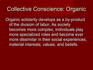 CCoolllleeccttiivvee CCoonnsscciieennccee:: OOrrggaanniicc 
OOrrggaanniicc ssoolliiddaarriittyy ddeevveellooppss aass aa bbyy--pprroodduucctt 
ooff tthhee ddiivviissiioonn ooff llaabboorr.. AAss ssoocciieettyy 
bbeeccoommeess mmoorree ccoommpplleexx,, iinnddiivviidduuaallss ppllaayy 
mmoorree ssppeecciiaalliizzeedd rroolleess aanndd bbeeccoommee eevveerr 
mmoorree ddiissssiimmiillaarr iinn tthheeiirr ssoocciiaall eexxppeerriieenncceess,, 
mmaatteerriiaall iinntteerreessttss,, vvaalluueess,, aanndd bbeelliieeffss.. 
 