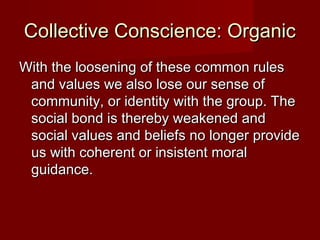 CCoolllleeccttiivvee CCoonnsscciieennccee:: OOrrggaanniicc 
WWiitthh tthhee lloooosseenniinngg ooff tthheessee ccoommmmoonn rruulleess 
aanndd vvaalluueess wwee aallssoo lloossee oouurr sseennssee ooff 
ccoommmmuunniittyy,, oorr iiddeennttiittyy wwiitthh tthhee ggrroouupp.. TThhee 
ssoocciiaall bboonndd iiss tthheerreebbyy wweeaakkeenneedd aanndd 
ssoocciiaall vvaalluueess aanndd bbeelliieeffss nnoo lloonnggeerr pprroovviiddee 
uuss wwiitthh ccoohheerreenntt oorr iinnssiisstteenntt mmoorraall 
gguuiiddaannccee.. 
 