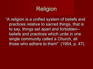 RReelliiggiioonn 
““AA rreelliiggiioonn iiss aa uunniiffiieedd ssyysstteemm ooff bbeelliieeffss aanndd 
pprraaccttiicceess rreellaattiivvee ttoo ssaaccrreedd tthhiinnggss,, tthhaatt iiss 
ttoo ssaayy,, tthhiinnggss sseett aappaarrtt aanndd ffoorrbbiiddddeenn---- 
bbeelliieeffss aanndd pprraaccttiicceess wwhhiicchh uunniittee iinn oonnee 
ssiinnggllee ccoommmmuunniittyy ccaalllleedd aa CChhuurrcchh,, aallll 
tthhoossee wwhhoo aaddhheerree ttoo tthheemm"" ((11995544,, pp.. 4477)).. 
 