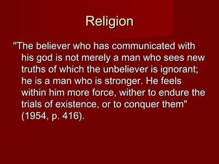 RReelliiggiioonn 
""TThhee bbeelliieevveerr wwhhoo hhaass ccoommmmuunniiccaatteedd wwiitthh 
hhiiss ggoodd iiss nnoott mmeerreellyy aa mmaann wwhhoo sseeeess nneeww 
ttrruutthhss ooff wwhhiicchh tthhee uunnbbeelliieevveerr iiss iiggnnoorraanntt;; 
hhee iiss aa mmaann wwhhoo iiss ssttrroonnggeerr.. HHee ffeeeellss 
wwiitthhiinn hhiimm mmoorree ffoorrccee,, wwiitthheerr ttoo eenndduurree tthhee 
ttrriiaallss ooff eexxiisstteennccee,, oorr ttoo ccoonnqquueerr tthheemm"" 
((11995544,, pp.. 441166)).. 
 