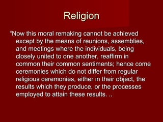 RReelliiggiioonn 
““NNooww tthhiiss mmoorraall rreemmaakkiinngg ccaannnnoott bbee aacchhiieevveedd 
eexxcceepptt bbyy tthhee mmeeaannss ooff rreeuunniioonnss,, aasssseemmbblliieess,, 
aanndd mmeeeettiinnggss wwhheerree tthhee iinnddiivviidduuaallss,, bbeeiinngg 
cclloosseellyy uunniitteedd ttoo oonnee aannootthheerr,, rreeaaffffiirrmm iinn 
ccoommmmoonn tthheeiirr ccoommmmoonn sseennttiimmeennttss;; hheennccee ccoommee 
cceerreemmoonniieess wwhhiicchh ddoo nnoott ddiiffffeerr ffrroomm rreegguullaarr 
rreelliiggiioouuss cceerreemmoonniieess,, eeiitthheerr iinn tthheeiirr oobbjjeecctt,, tthhee 
rreessuullttss wwhhiicchh tthheeyy pprroodduuccee,, oorr tthhee pprroocceesssseess 
eemmppllooyyeedd ttoo aattttaaiinn tthheessee rreessuullttss.. .... 
 