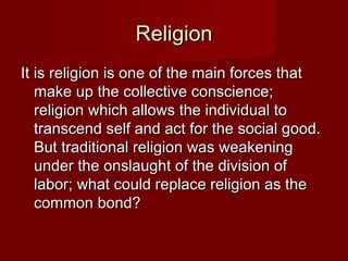 RReelliiggiioonn 
IItt iiss rreelliiggiioonn iiss oonnee ooff tthhee mmaaiinn ffoorrcceess tthhaatt 
mmaakkee uupp tthhee ccoolllleeccttiivvee ccoonnsscciieennccee;; 
rreelliiggiioonn wwhhiicchh aalllloowwss tthhee iinnddiivviidduuaall ttoo 
ttrraannsscceenndd sseellff aanndd aacctt ffoorr tthhee ssoocciiaall ggoooodd.. 
BBuutt ttrraaddiittiioonnaall rreelliiggiioonn wwaass wweeaakkeenniinngg 
uunnddeerr tthhee oonnssllaauugghhtt ooff tthhee ddiivviissiioonn ooff 
llaabboorr;; wwhhaatt ccoouulldd rreeppllaaccee rreelliiggiioonn aass tthhee 
ccoommmmoonn bboonndd?? 
 