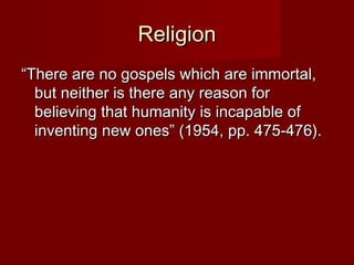 RReelliiggiioonn 
““TThheerree aarree nnoo ggoossppeellss wwhhiicchh aarree iimmmmoorrttaall,, 
bbuutt nneeiitthheerr iiss tthheerree aannyy rreeaassoonn ffoorr 
bbeelliieevviinngg tthhaatt hhuummaanniittyy iiss iinnccaappaabbllee ooff 
iinnvveennttiinngg nneeww oonneess”” ((11995544,, pppp.. 447755--447766)).. 
 