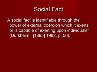 SSoocciiaall FFaacctt 
““AA ssoocciiaall ffaacctt iiss iiddeennttiiffiiaabbllee tthhrroouugghh tthhee 
ppoowweerr ooff eexxtteerrnnaall ccooeerrcciioonn wwhhiicchh iitt eexxeerrttss 
oorr iiss ccaappaabbllee ooff eexxeerrttiinngg uuppoonn iinnddiivviidduuaallss”” 
((DDuurrkkhheeiimm,, [[11889955]] 11998822,, pp.. 556)).. 
 