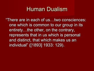 HHuummaann DDuuaalliissmm 
““TThheerree aarree iinn eeaacchh ooff uuss……ttwwoo ccoonnsscciieenncceess:: 
oonnee wwhhiicchh iiss ccoommmmoonn ttoo oouurr ggrroouupp iinn iittss 
eennttiirreettyy……tthhee ootthheerr,, oonn tthhee ccoonnttrraarryy,, 
rreepprreesseennttss tthhaatt iinn uuss wwhhiicchh iiss ppeerrssoonnaall 
aanndd ddiissttiinncctt,, tthhaatt wwhhiicchh mmaakkeess uuss aann 
iinnddiivviidduuaall”” (([[11889933]] 11993333:: 112299)).. 
 