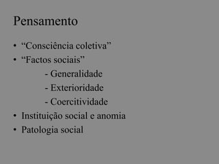 Pensamento 
• “Consciência coletiva” 
• “Factos sociais” 
- Generalidade 
- Exterioridade 
- Coercitividade 
• Instituição social e anomia 
• Patologia social 
 